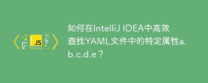 如何在IntelliJ IDEA中高效查找YAML文件中的特定属性a.b.c.d.e？