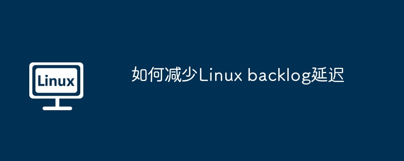 如何减少Linux backlog延迟