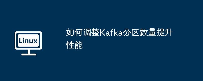 如何调整Kafka分区数量提升性能