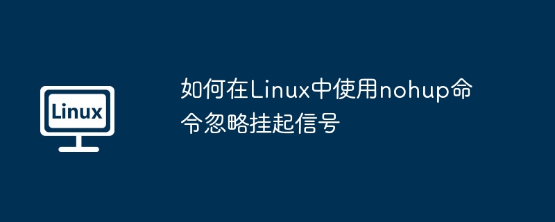 如何在Linux中使用nohup命令忽略挂起信号