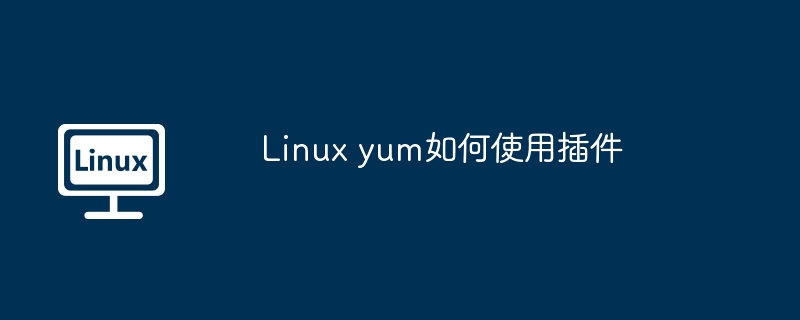 Linuxyum插件使用技巧及指南