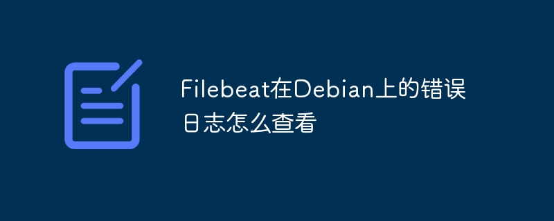 Filebeat在Debian上查看错误日志的技巧