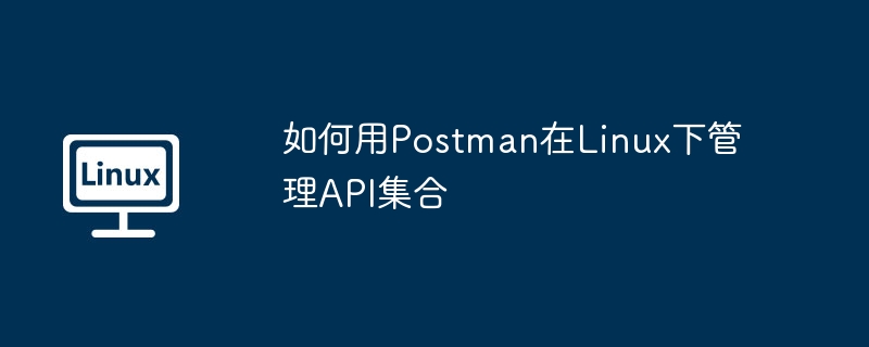 Postman在Linux下API集合管理攻略