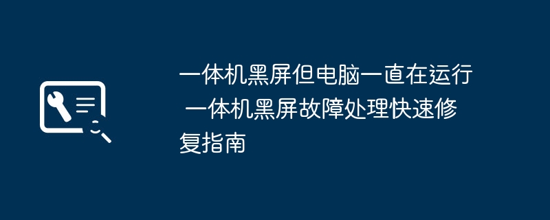 一体机黑屏但电脑一直在运行 一体机黑屏故障处理快速修复指南