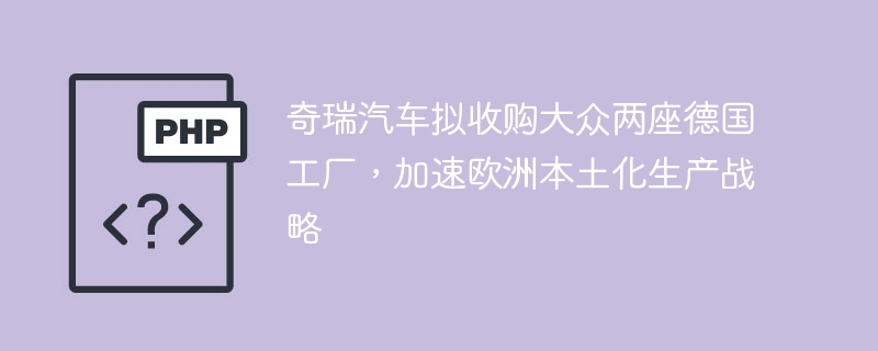 奇瑞收购大众德国工厂，进军欧洲本土化生产