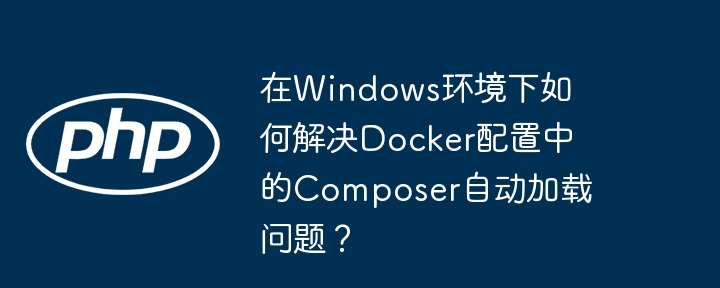 Windows下Docker配置Composer自动加载的终极解决方案