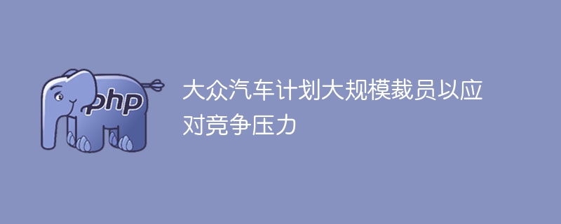 大众汽车大规模裁员，抗击竞争压力
