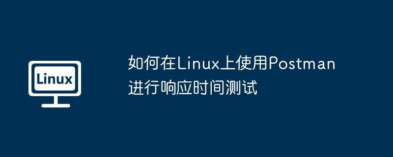 Linux上Postman测试响应时间的详细教程