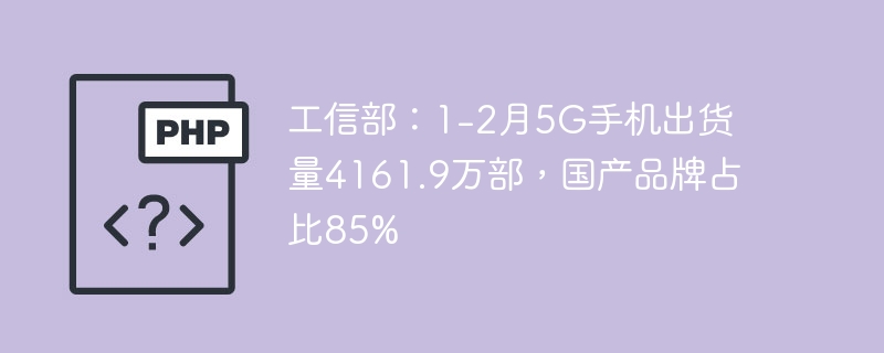 工信部数据：1-2月5G手机出货4161.9万，国产占85%