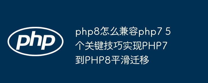 PHP7升级到PHP8的5个关键迁移技巧