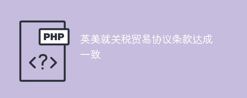 英美关税贸易协议达成，条款达成一致