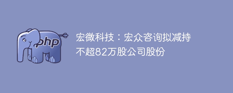 宏微科技：宏众咨询拟减持不超82万股
