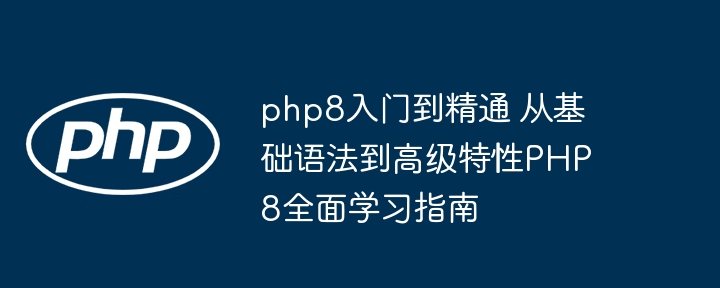 php8入门到精通 从基础语法到高级特性PHP8全面学习指南