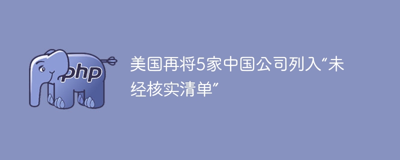美国再将5家中国公司列入未核实清单
