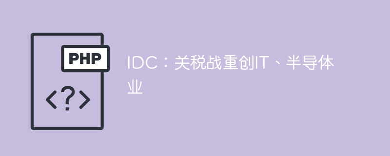 关税战重创IT及半导体，IDC报告揭示