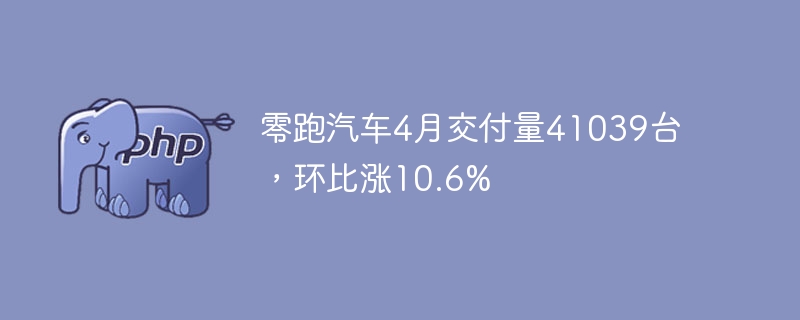 零跑汽车4月交付41039台，环比增10.6%