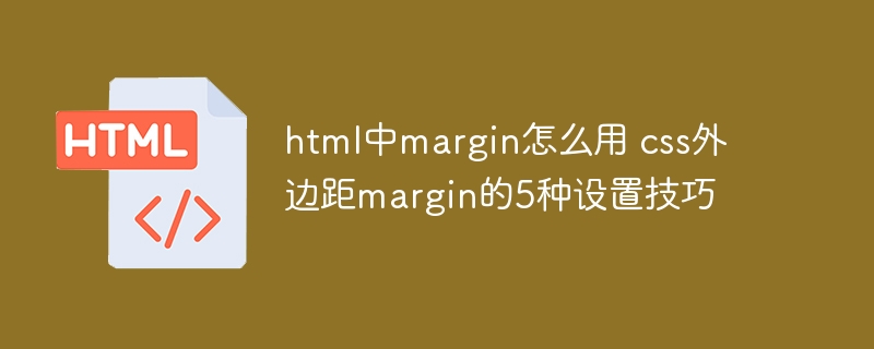 HTML中margin使用秘诀：CSS外边距5种设置技巧