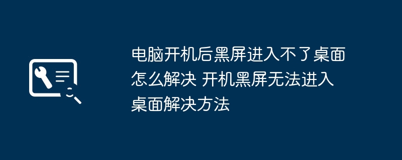 电脑开机黑屏进不了桌面?快来解决!