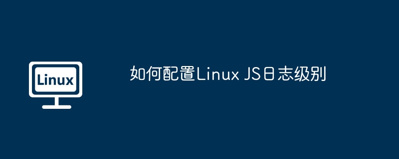 LinuxJS日志级别配置技巧