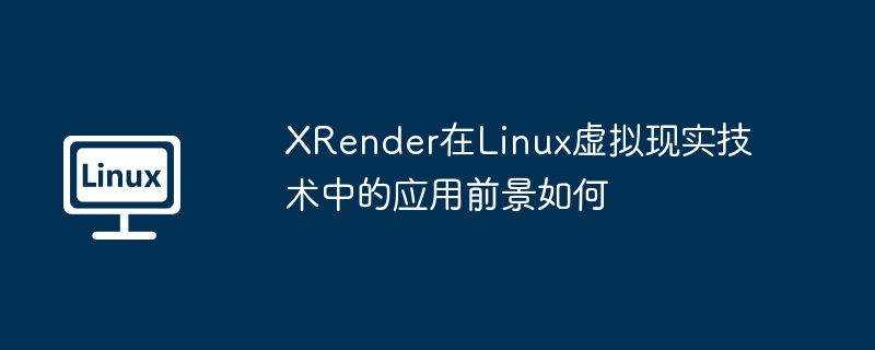 XRender在LinuxVR技术应用前景深度分析