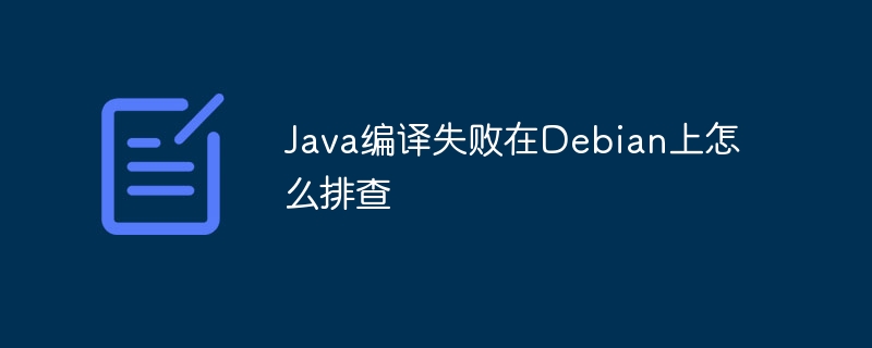Java编译失败在Debian上怎么排查