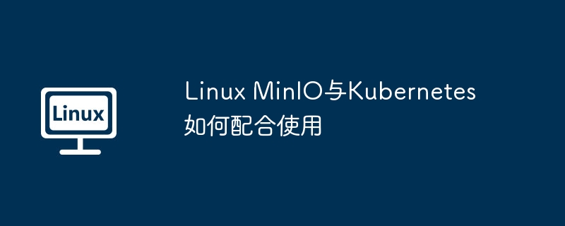 MinIO与Kubernetes在Linux上完美结合