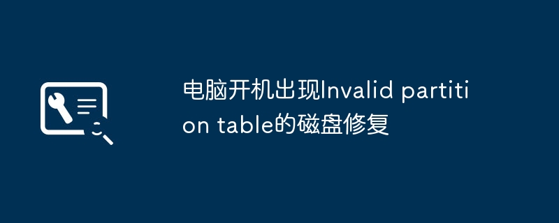 电脑开机提示Invalidpartitiontable?手把手教你快速修复磁盘