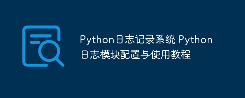 Python日志系统怎么用？手把手教你配置和使用日志模块