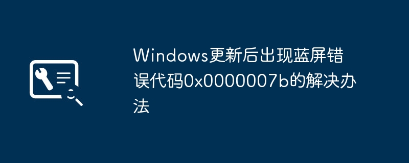 Win更新后惨遭蓝屏错误0x0000007b?手把手教你快速修复!