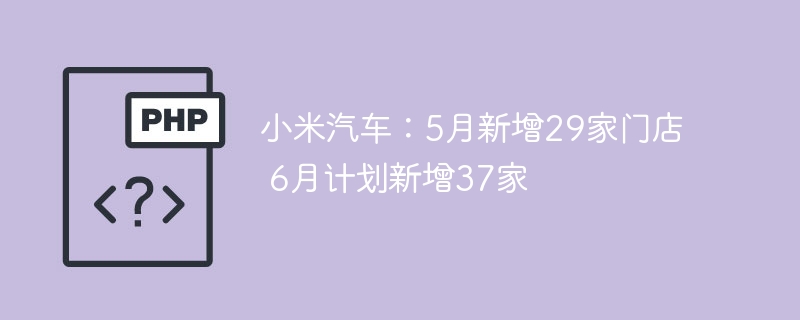 小米汽车5月开29店6月狂扩37家,这节奏太猛了!