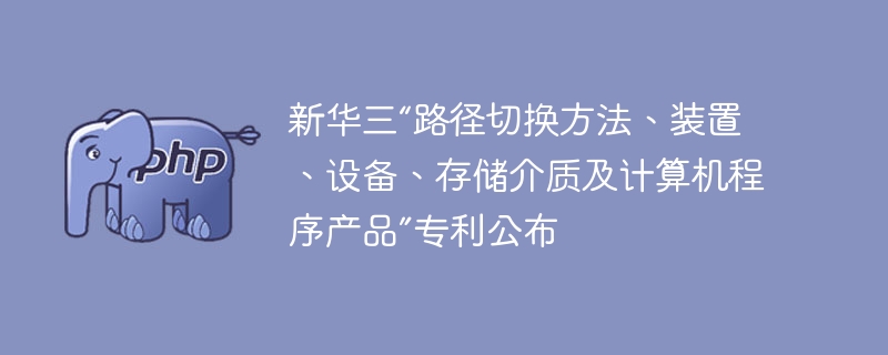 新华三“路径切换方法、装置、设备、存储介质及计算机程序产品”专利公布