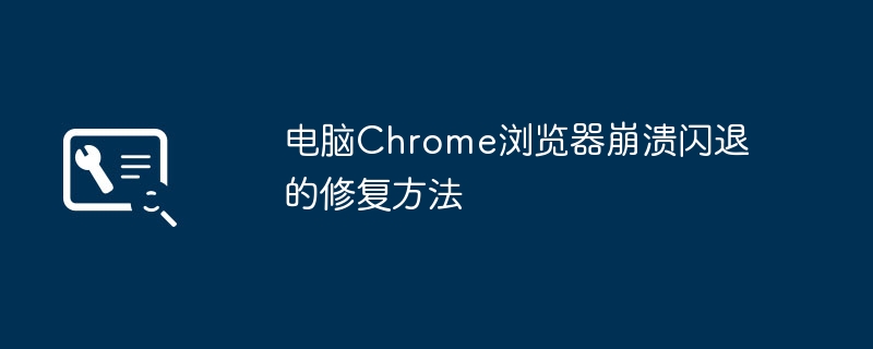 Chrome频繁闪退？超全修复攻略来了！