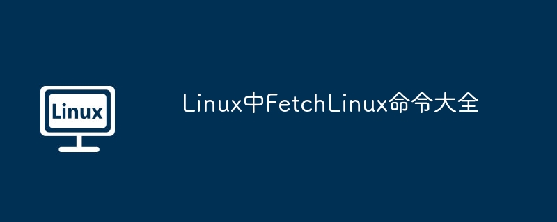 LinuxFetch命令大集合,让你的终端酷炫起来!