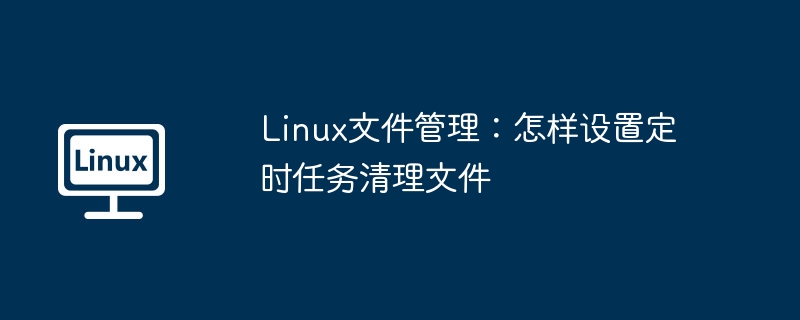 Linux文件管理：怎样设置定时任务清理文件