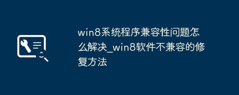 Win8软件不兼容?手把手教你解决兼容性问题!