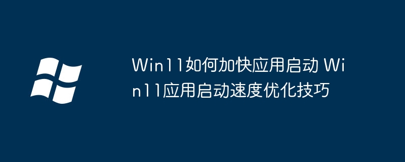 Win11应用启动慢?超简单优化教程让你秒速开启!