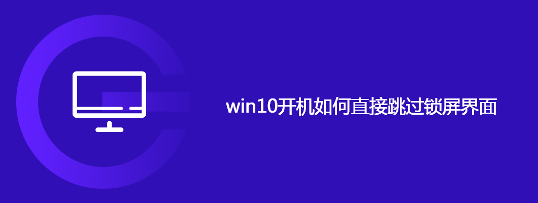 win10开机直接跳过锁屏?超简单的设置教程来了!