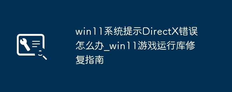 Win11报错DirectX？手把手教你搞定游戏运行库问题