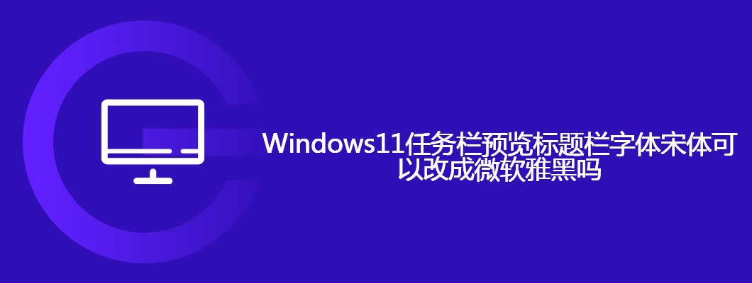 Win11任务栏小技巧:教你把标题栏换成微软雅黑字体