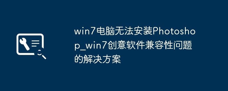 Win7装PS崩溃？教你搞定创意软件兼容性问题！