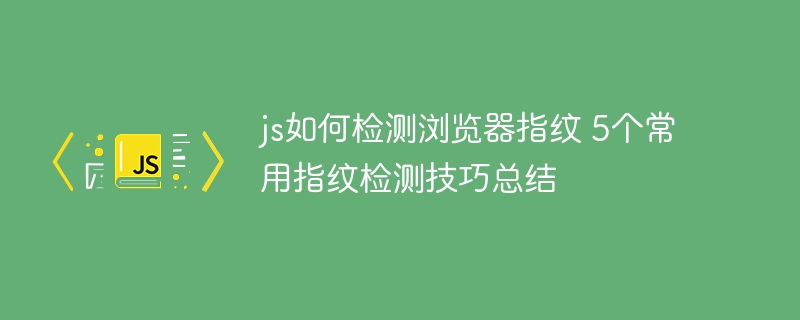 JS如何检测浏览器指纹？5大实用技巧大公开