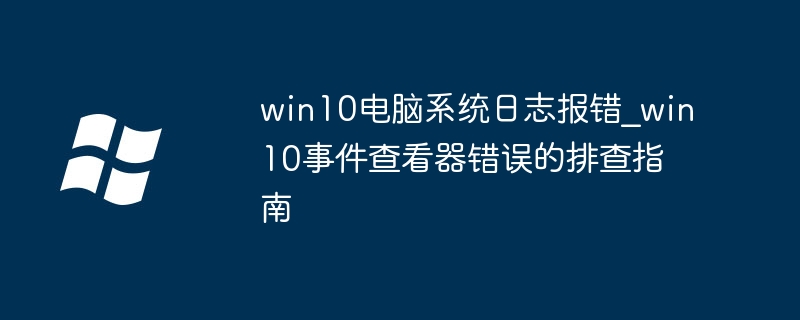 Win10系统日志报错?手把手教你用事件查看器排查故障