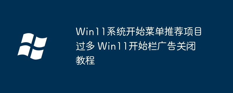 Win11开始菜单被广告轰炸?教你一键关闭推荐栏超简单!