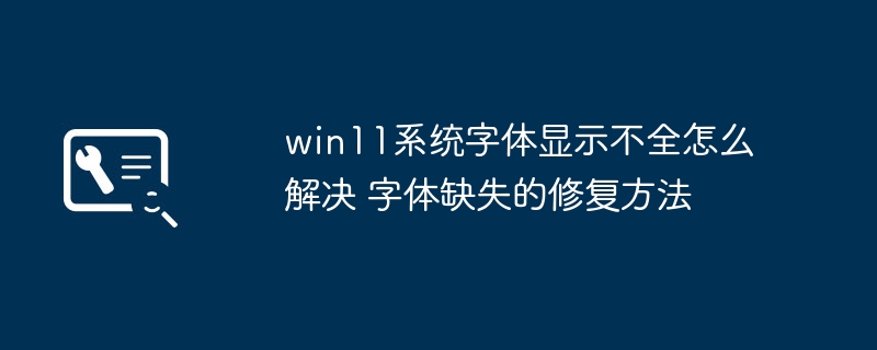 Win11字体显示不全？超简单修复教程拯救你的桌面字体