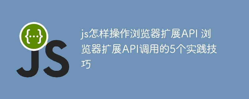 js怎样操作浏览器扩展API 浏览器扩展API调用的5个实践技巧
