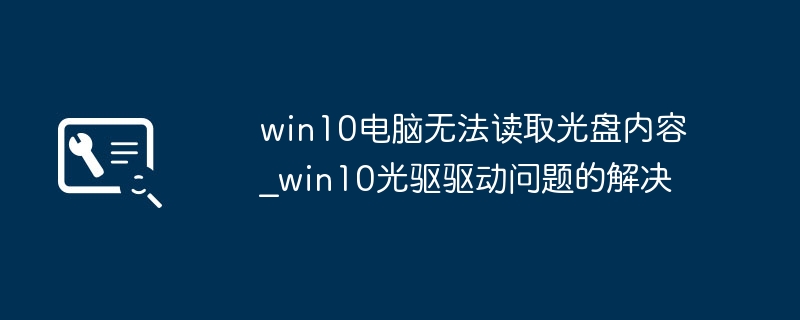 win10光驱驱动坏了怎么修复?手把手教你解决光盘无法读取!