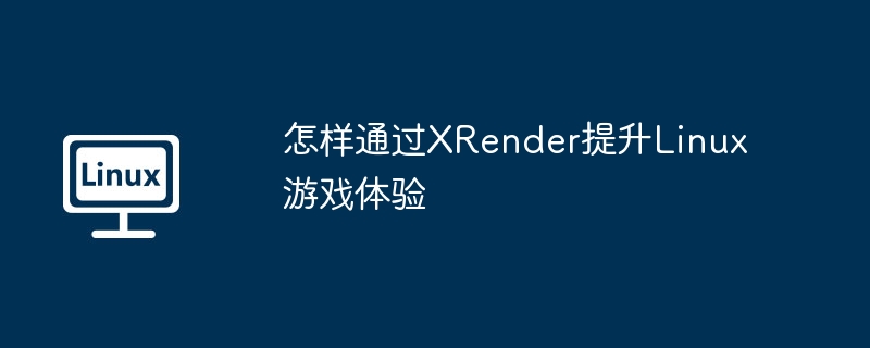 XRender优化让Linux游戏更流畅，快来看看怎么提升游戏体验