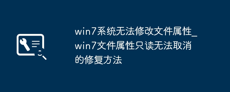 win7文件只读怎么取消？超简单修复教程来了！