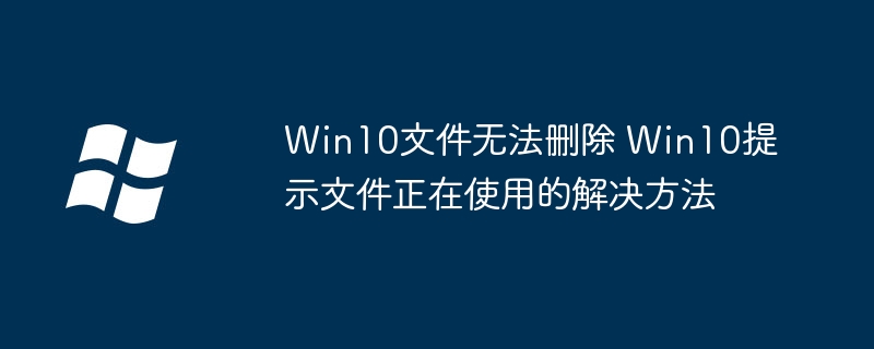 Win10文件删不掉？手把手教你快速解决占用问题