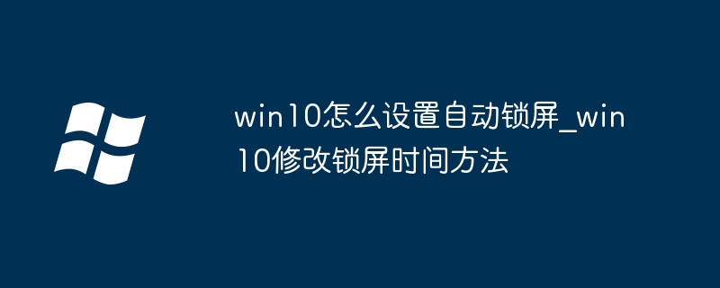 win10自动锁屏怎么设置？手把手教你调锁屏时间